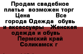 Продам свадебное платье, возможен торг › Цена ­ 20 000 - Все города Одежда, обувь и аксессуары » Женская одежда и обувь   . Пермский край,Соликамск г.